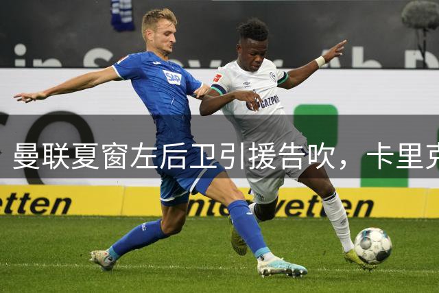 曼联夏窗左后卫引援告吹，卡里克面临阵容挑战